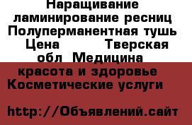 Наращивание,ламинирование ресниц.Полуперманентная тушь › Цена ­ 950 - Тверская обл. Медицина, красота и здоровье » Косметические услуги   